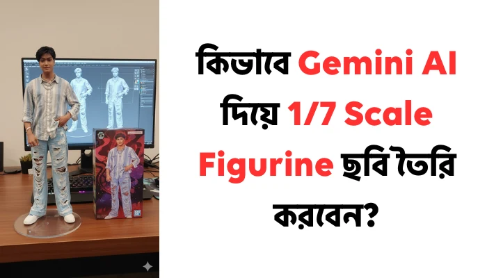 কিভাবে Gemini AI দিয়ে 1/7 Scale Figurine ছবি তৈরি করবেন? 1/7 Scale Figurine
